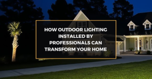 How Outdoor Lighting Installed by Professionals Can Transform Your Home